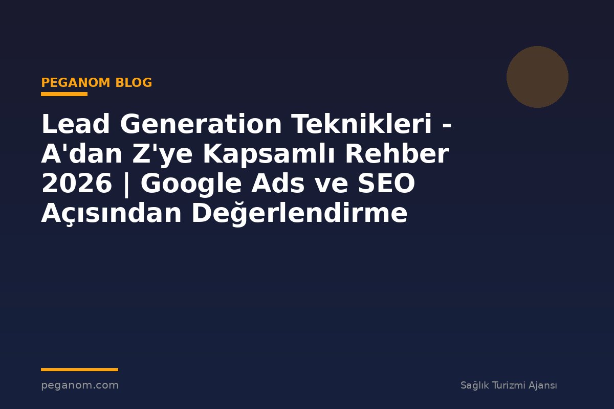 Lead Generation Teknikleri - A'dan Z'ye Kapsamlı Rehber 2026 | Google Ads ve SEO Açısından Değerlendirme
