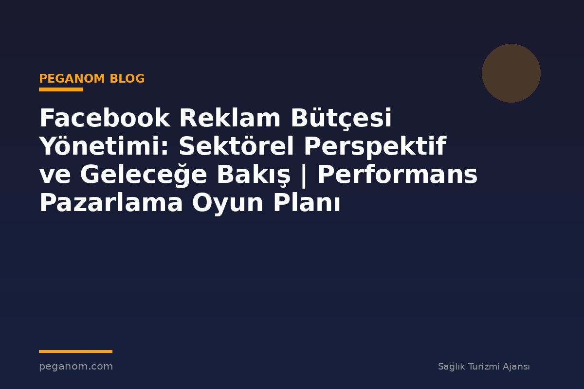 Facebook Reklam Bütçesi Yönetimi: Sektörel Perspektif ve Geleceğe Bakış | Performans Pazarlama Oyun Planı