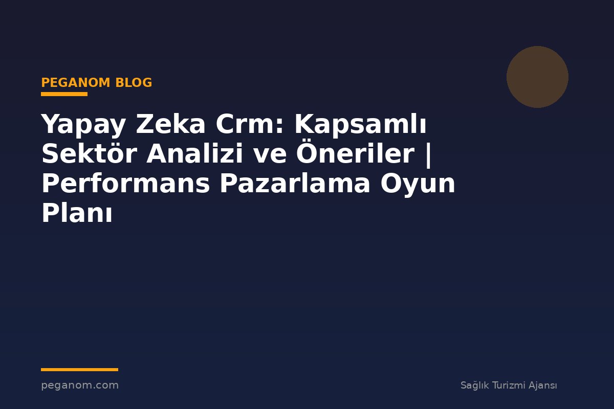 Yapay Zeka Crm: Kapsamlı Sektör Analizi ve Öneriler | Performans Pazarlama Oyun Planı