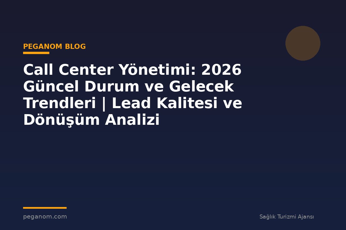 Call Center Yönetimi: 2026 Güncel Durum ve Gelecek Trendleri | Lead Kalitesi ve Dönüşüm Analizi