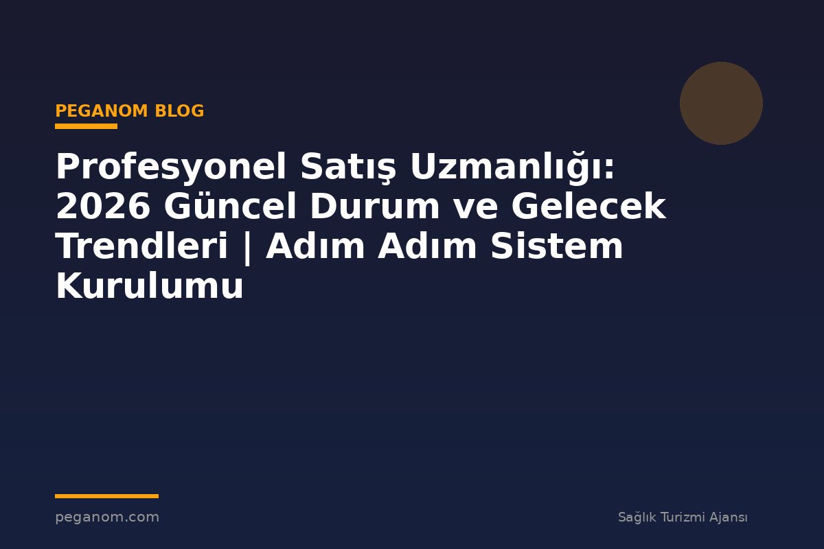 Profesyonel Satış Uzmanlığı: 2026 Güncel Durum ve Gelecek Trendleri | Adım Adım Sistem Kurulumu