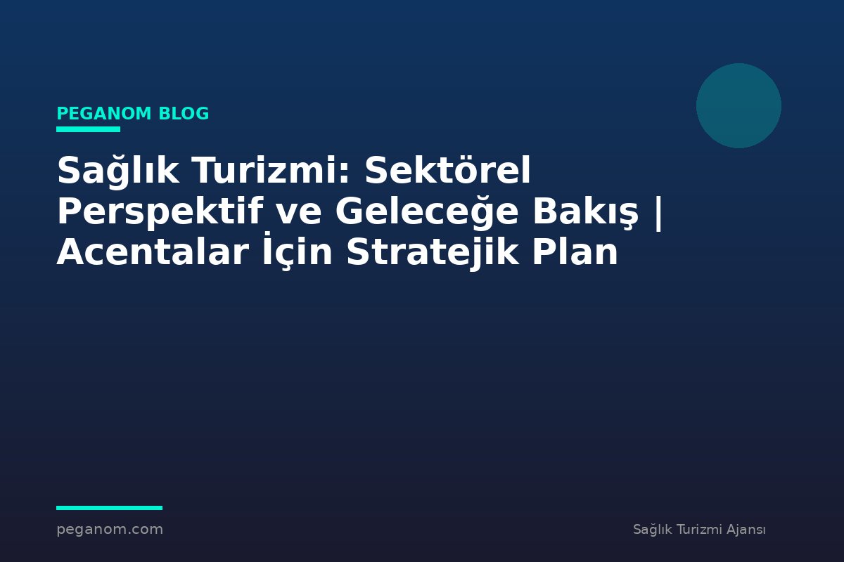 Sağlık Turizmi: Sektörel Perspektif ve Geleceğe Bakış | Acentalar İçin Stratejik Plan