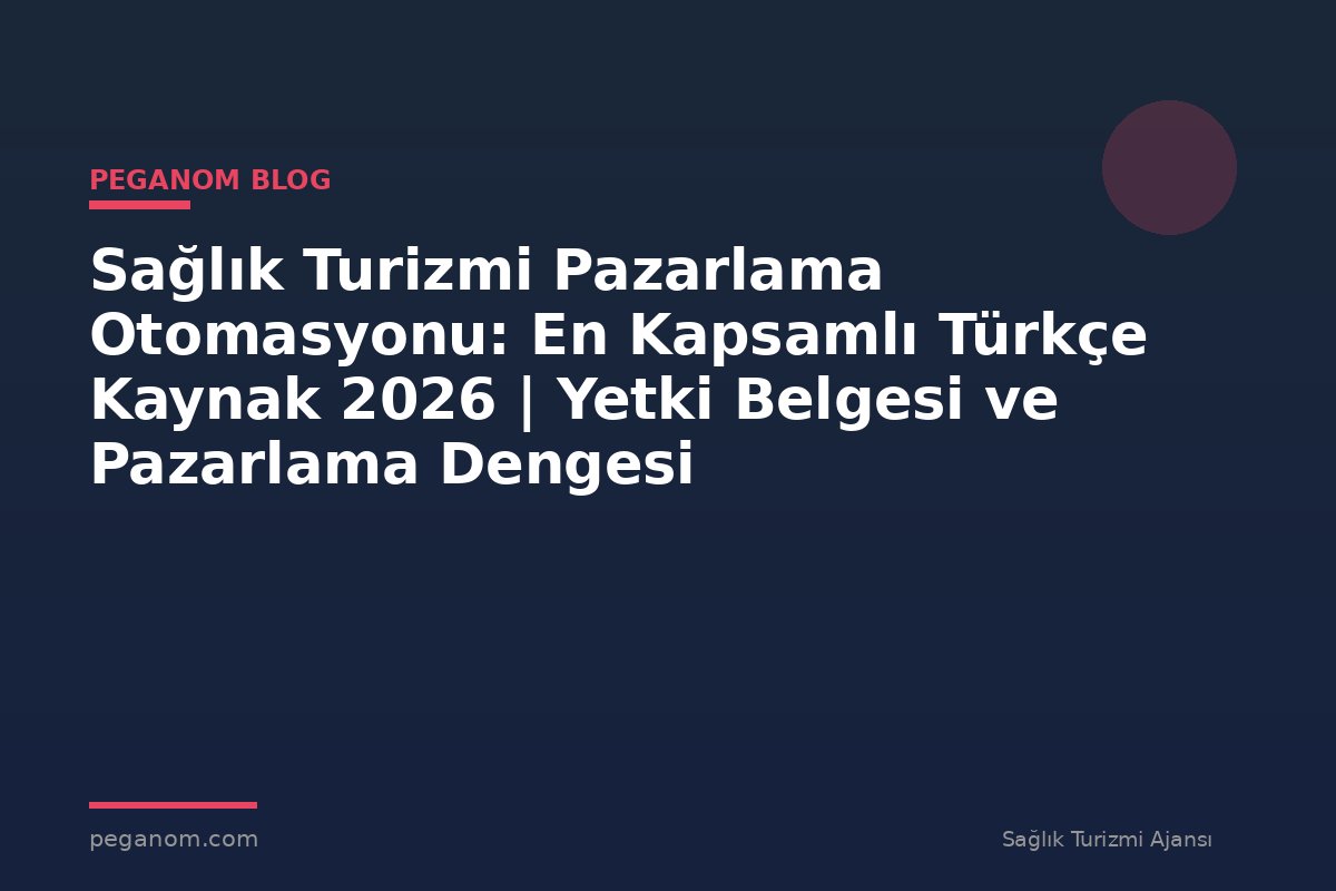 Sağlık Turizmi Pazarlama Otomasyonu: En Kapsamlı Türkçe Kaynak 2026 | Yetki Belgesi ve Pazarlama Dengesi
