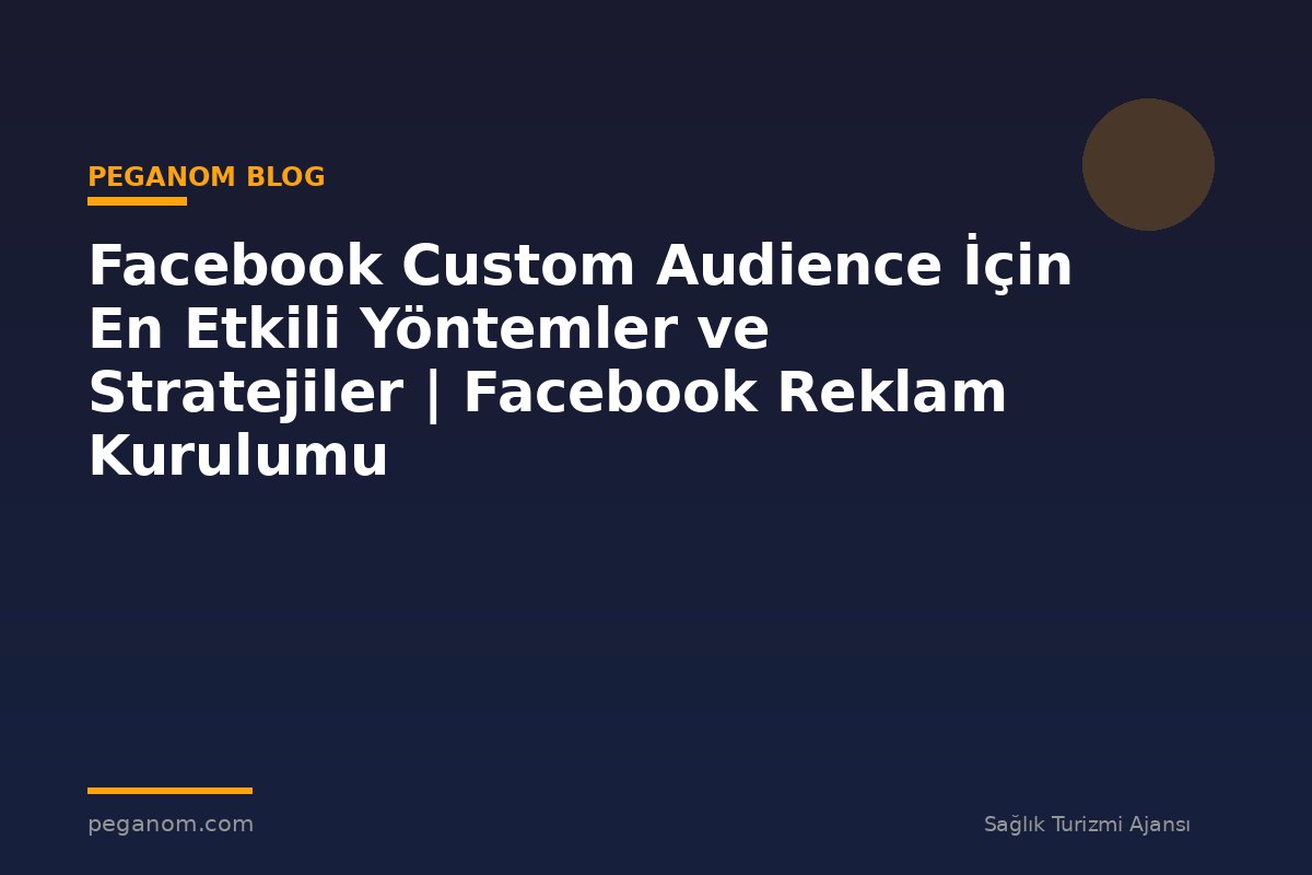 Facebook Custom Audience İçin En Etkili Yöntemler ve Stratejiler | Facebook Reklam Kurulumu
