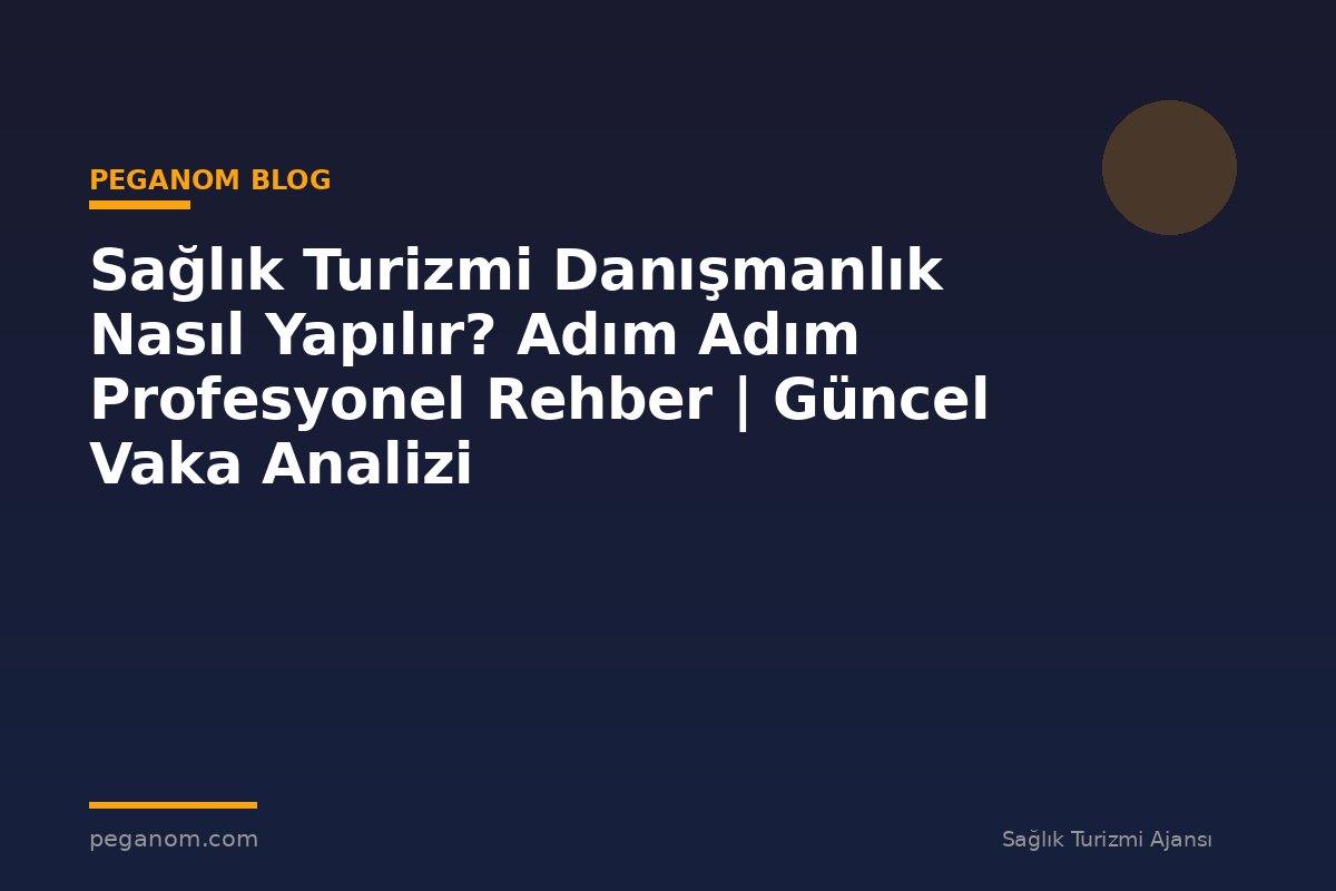 Sağlık Turizmi Danışmanlık Nasıl Yapılır? Adım Adım Profesyonel Rehber | Güncel Vaka Analizi