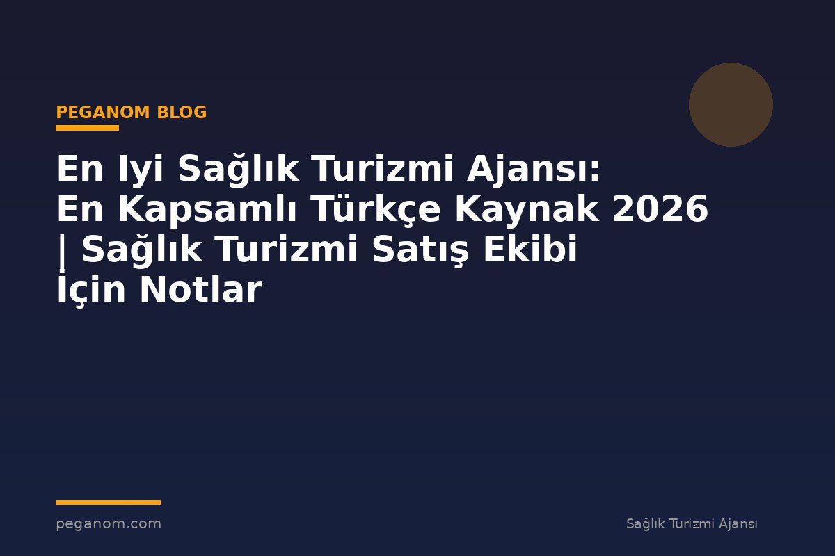 En Iyi Sağlık Turizmi Ajansı: En Kapsamlı Türkçe Kaynak 2026 | Sağlık Turizmi Satış Ekibi İçin Notlar