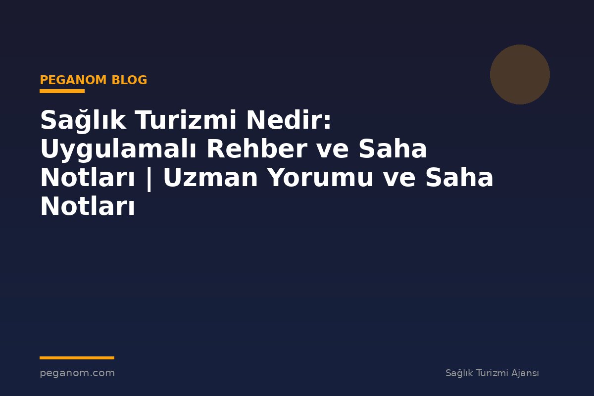 Sağlık Turizmi Nedir: Uygulamalı Rehber ve Saha Notları | Uzman Yorumu ve Saha Notları