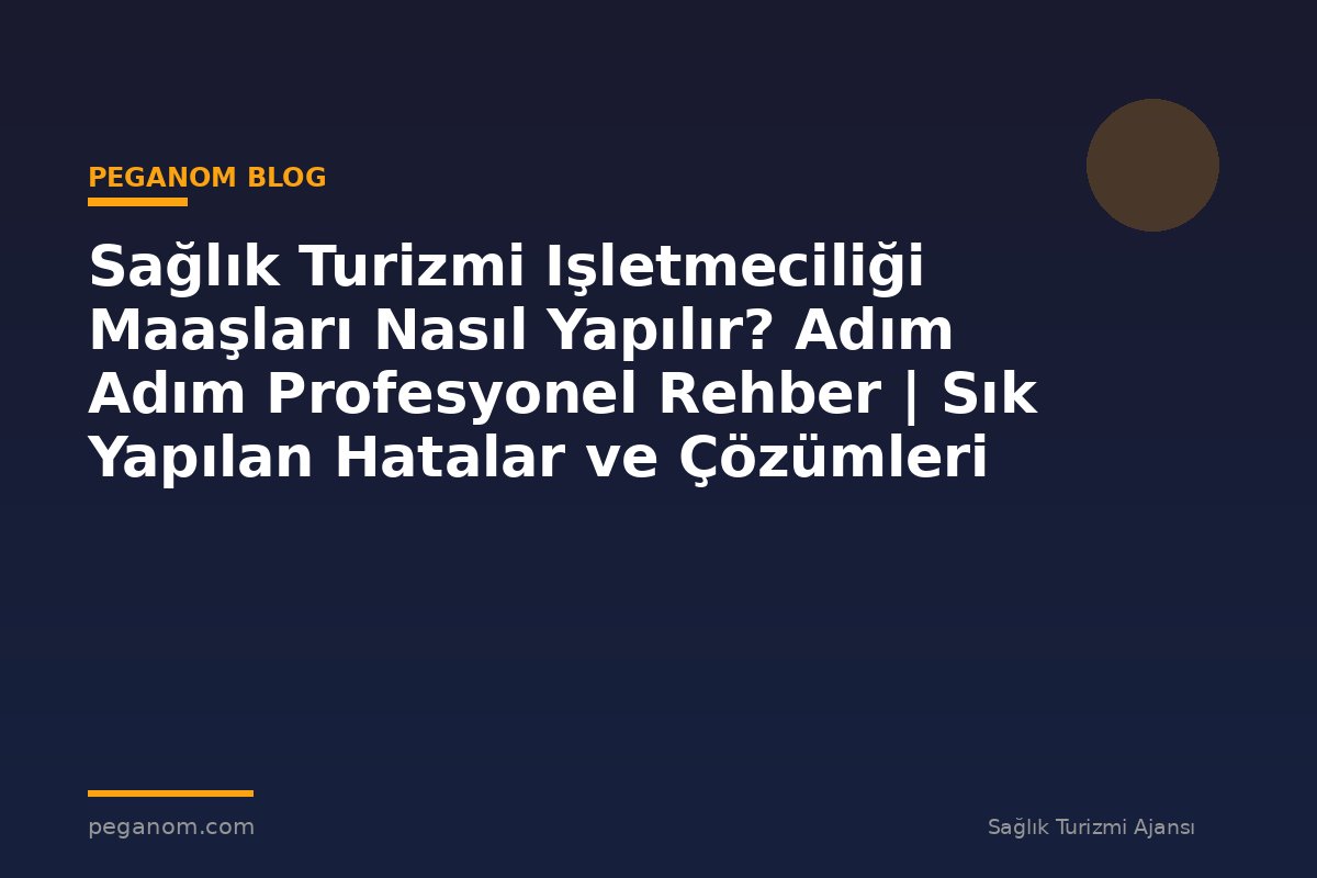 Sağlık Turizmi Işletmeciliği Maaşları Nasıl Yapılır? Adım Adım Profesyonel Rehber | Sık Yapılan Hatalar ve Çözümleri