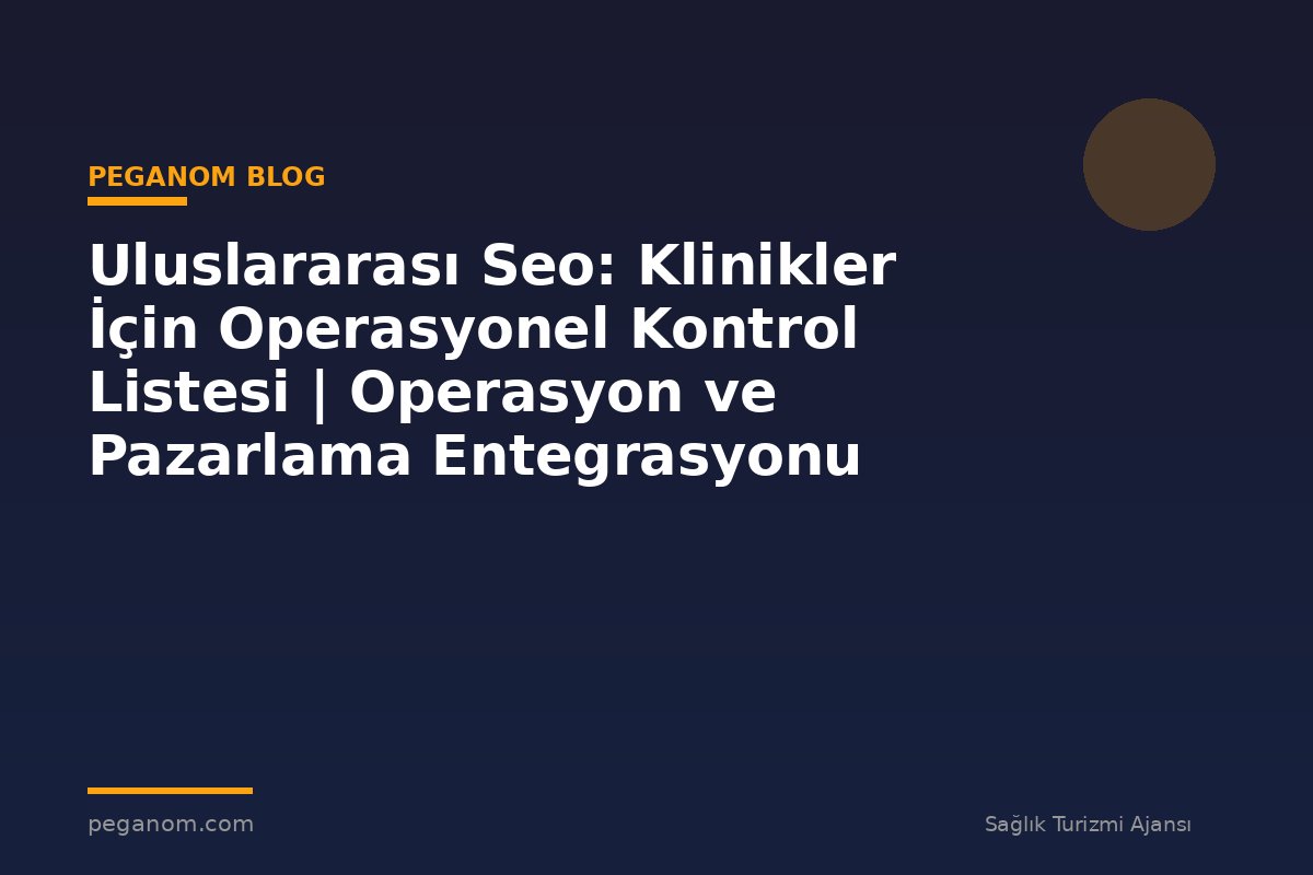 Uluslararası Seo: Klinikler İçin Operasyonel Kontrol Listesi | Operasyon ve Pazarlama Entegrasyonu