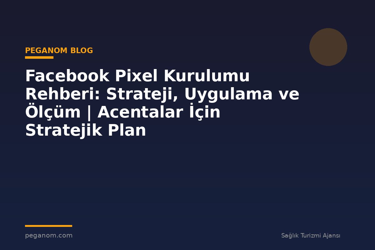 Facebook Pixel Kurulumu Rehberi: Strateji, Uygulama ve Ölçüm | Acentalar İçin Stratejik Plan