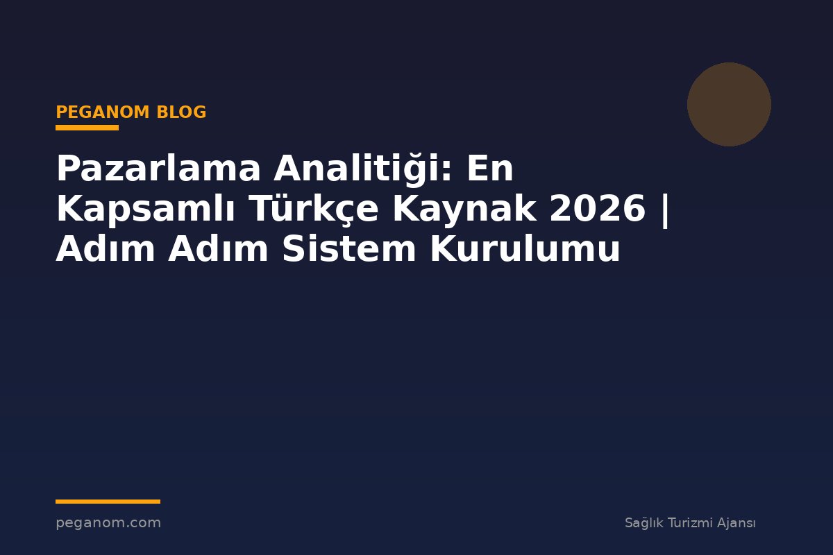 Pazarlama Analitiği: En Kapsamlı Türkçe Kaynak 2026 | Adım Adım Sistem Kurulumu