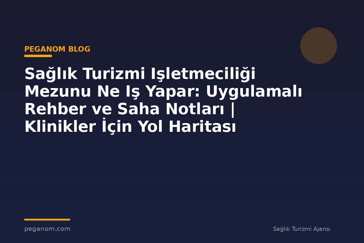 Sağlık Turizmi Işletmeciliği Mezunu Ne Iş Yapar: Uygulamalı Rehber ve Saha Notları | Klinikler İçin Yol Haritası