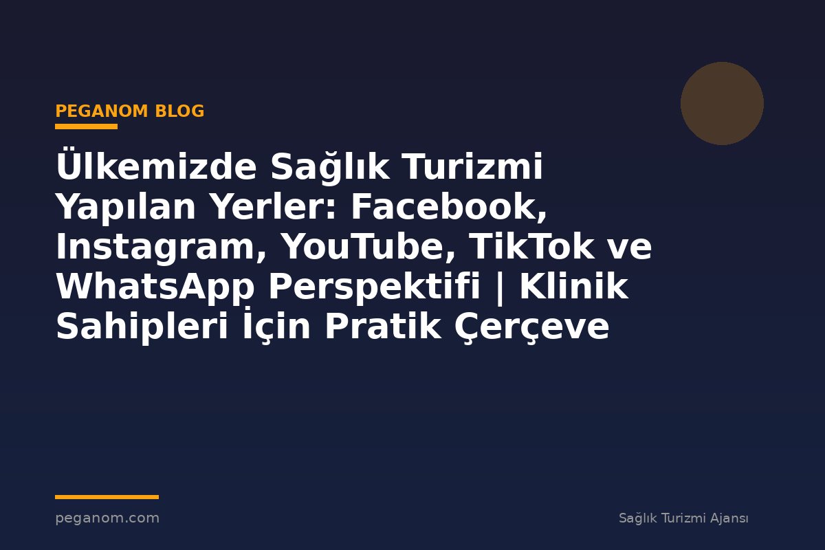 Ülkemizde Sağlık Turizmi Yapılan Yerler: Facebook, Instagram, YouTube, TikTok ve WhatsApp Perspektifi | Klinik Sahipleri İçin Pratik Çerçeve