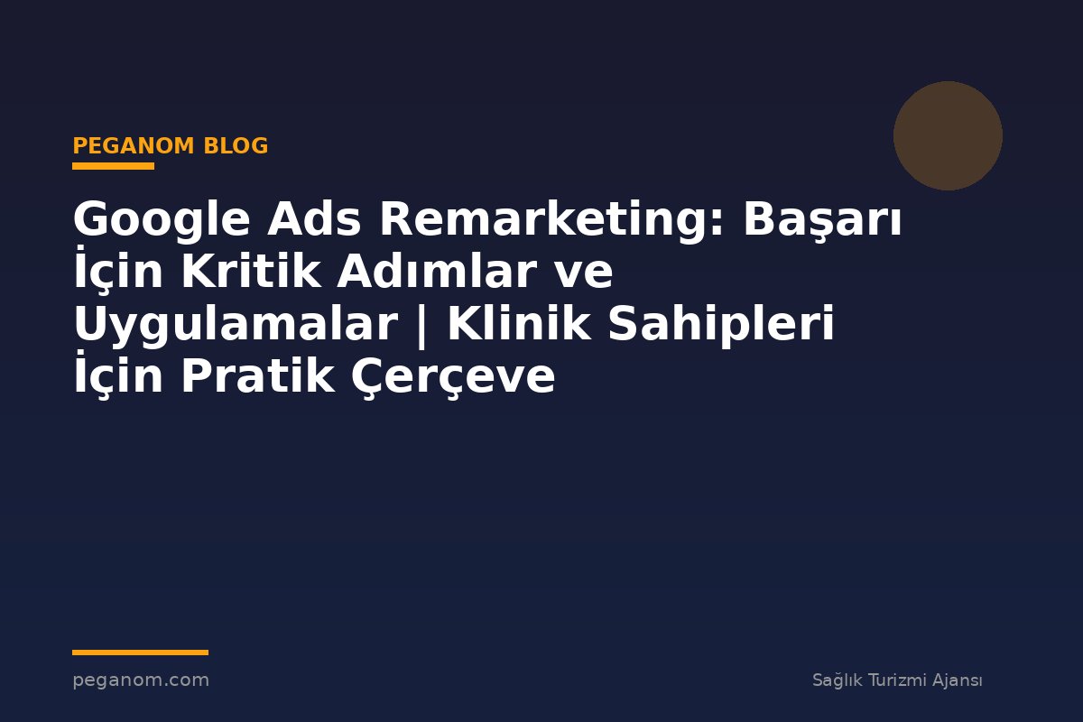 Google Ads Remarketing: Başarı İçin Kritik Adımlar ve Uygulamalar | Klinik Sahipleri İçin Pratik Çerçeve