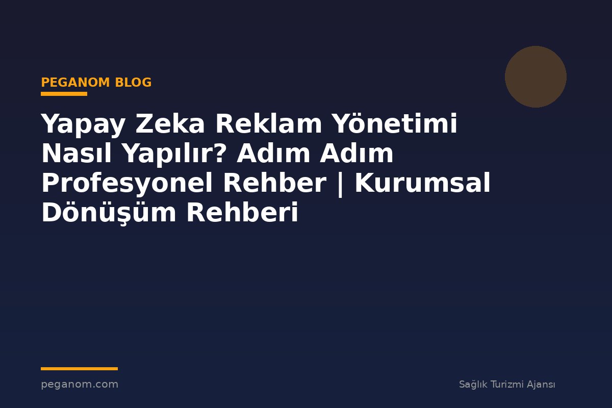 Yapay Zeka Reklam Yönetimi Nasıl Yapılır? Adım Adım Profesyonel Rehber | Kurumsal Dönüşüm Rehberi