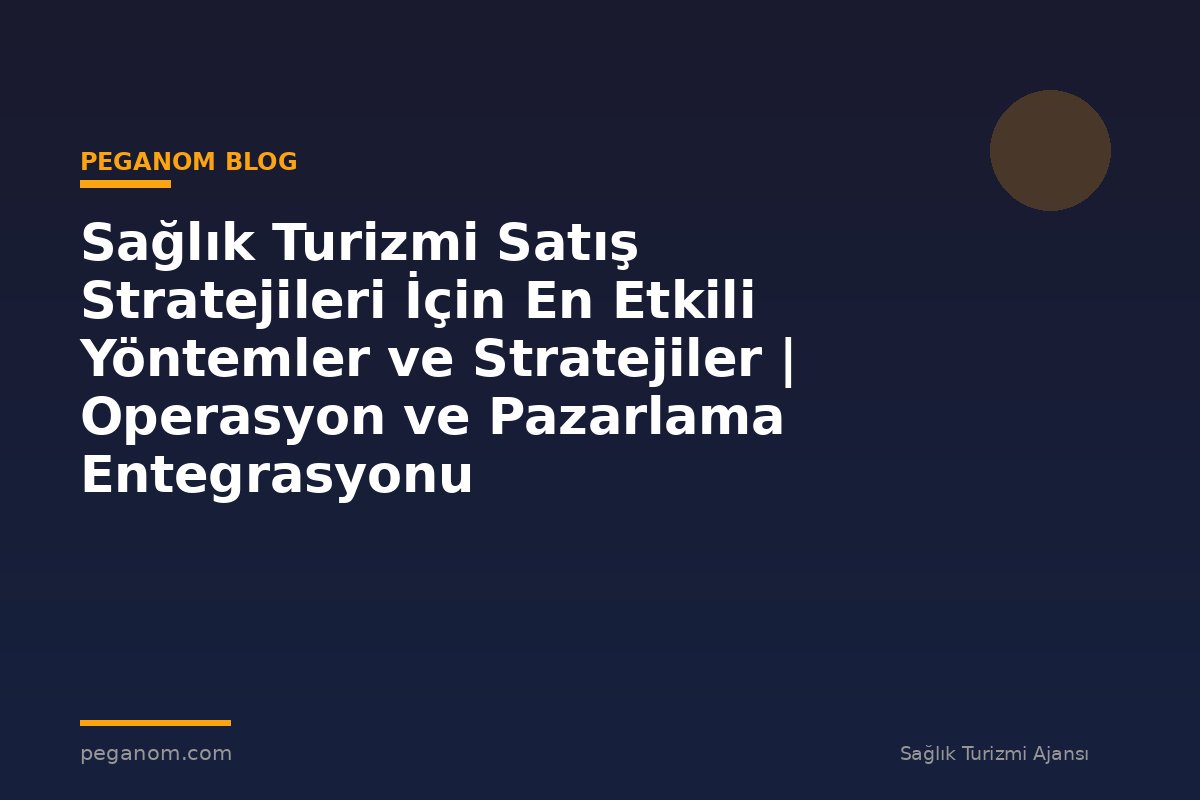 Sağlık Turizmi Satış Stratejileri İçin En Etkili Yöntemler ve Stratejiler | Operasyon ve Pazarlama Entegrasyonu