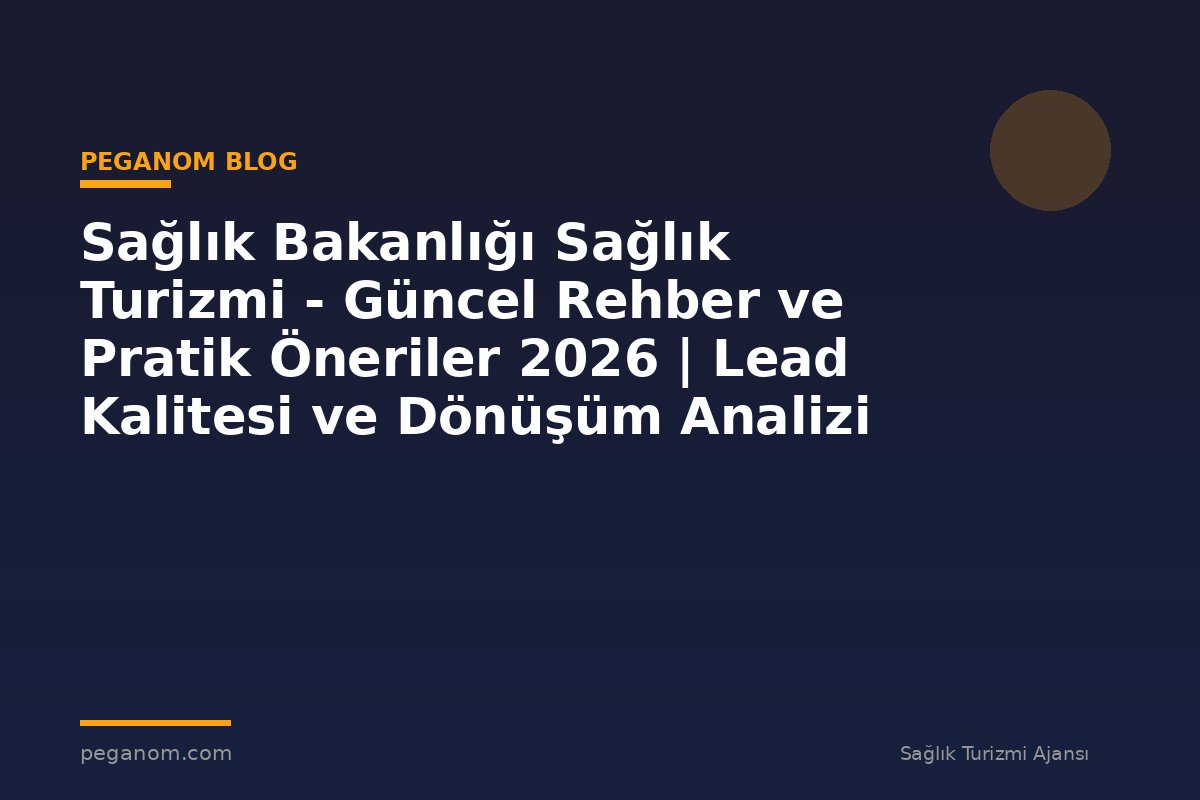 Sağlık Bakanlığı Sağlık Turizmi - Güncel Rehber ve Pratik Öneriler 2026 | Lead Kalitesi ve Dönüşüm Analizi