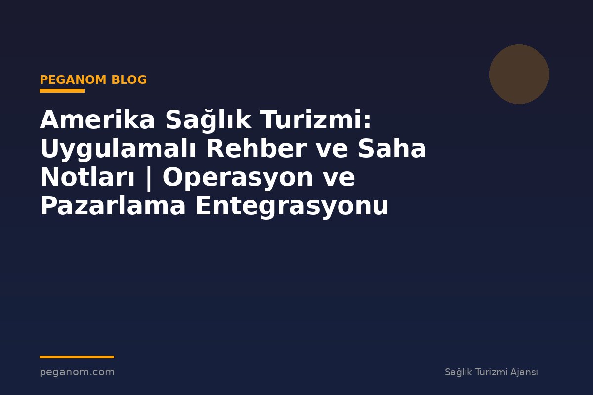 Amerika Sağlık Turizmi: Uygulamalı Rehber ve Saha Notları | Operasyon ve Pazarlama Entegrasyonu