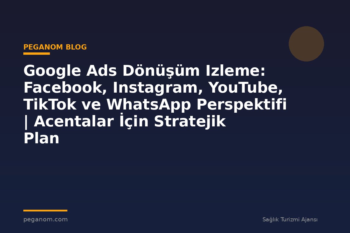 Google Ads Dönüşüm Izleme: Facebook, Instagram, YouTube, TikTok ve WhatsApp Perspektifi | Acentalar İçin Stratejik Plan