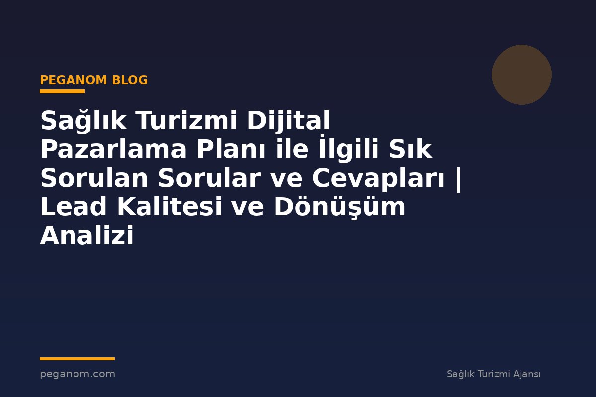 Sağlık Turizmi Dijital Pazarlama Planı ile İlgili Sık Sorulan Sorular ve Cevapları | Lead Kalitesi ve Dönüşüm Analizi