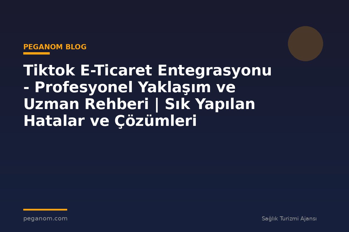 Tiktok E-Ticaret Entegrasyonu - Profesyonel Yaklaşım ve Uzman Rehberi | Sık Yapılan Hatalar ve Çözümleri