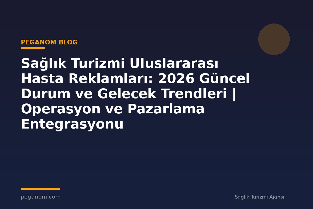 Sağlık Turizmi Uluslararası Hasta Reklamları: 2026 Güncel Durum ve Gelecek Trendleri | Operasyon ve Pazarlama Entegrasyonu