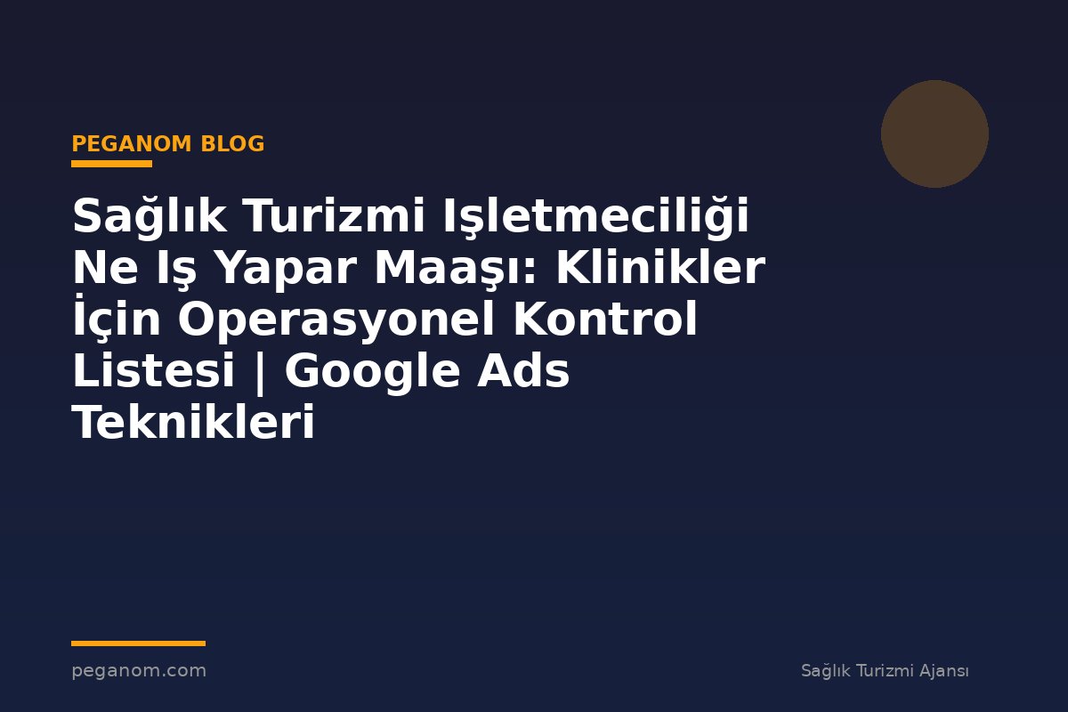 Sağlık Turizmi Işletmeciliği Ne Iş Yapar Maaşı: Klinikler İçin Operasyonel Kontrol Listesi | Google Ads Teknikleri