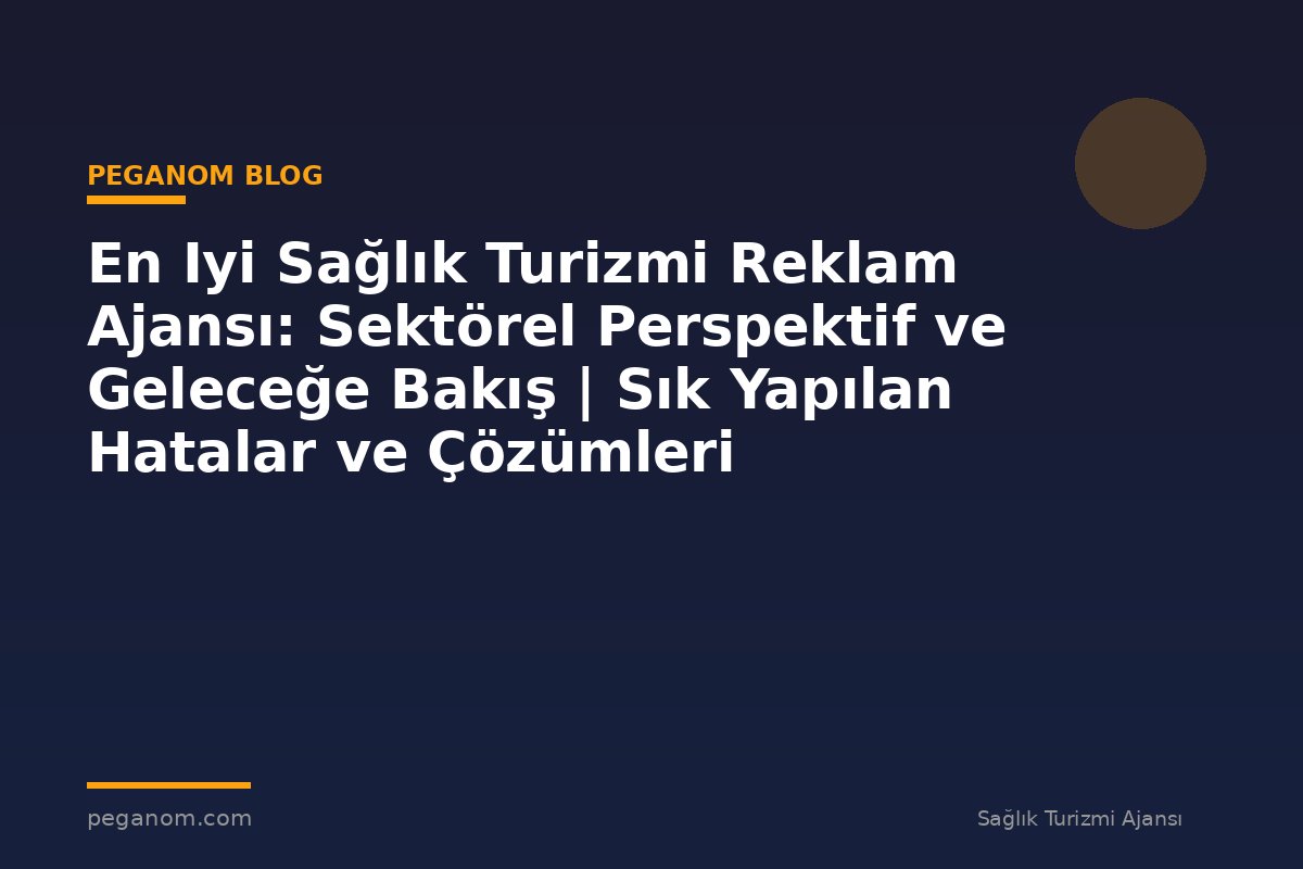 En Iyi Sağlık Turizmi Reklam Ajansı: Sektörel Perspektif ve Geleceğe Bakış | Sık Yapılan Hatalar ve Çözümleri
