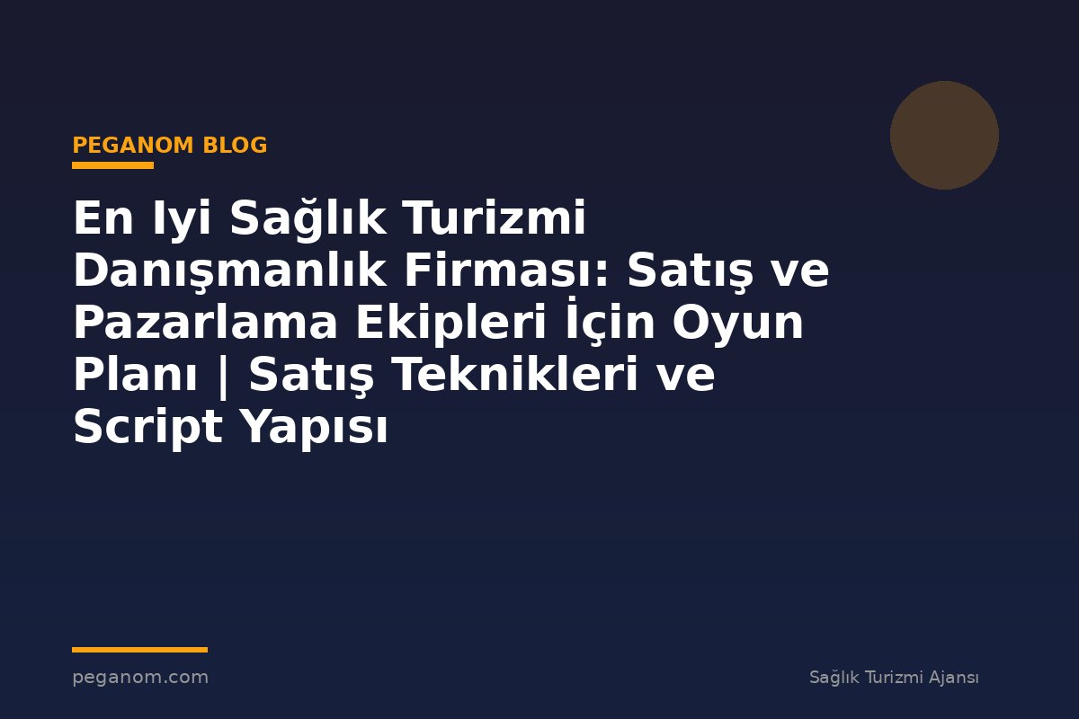 En Iyi Sağlık Turizmi Danışmanlık Firması: Satış ve Pazarlama Ekipleri İçin Oyun Planı | Satış Teknikleri ve Script Yapısı