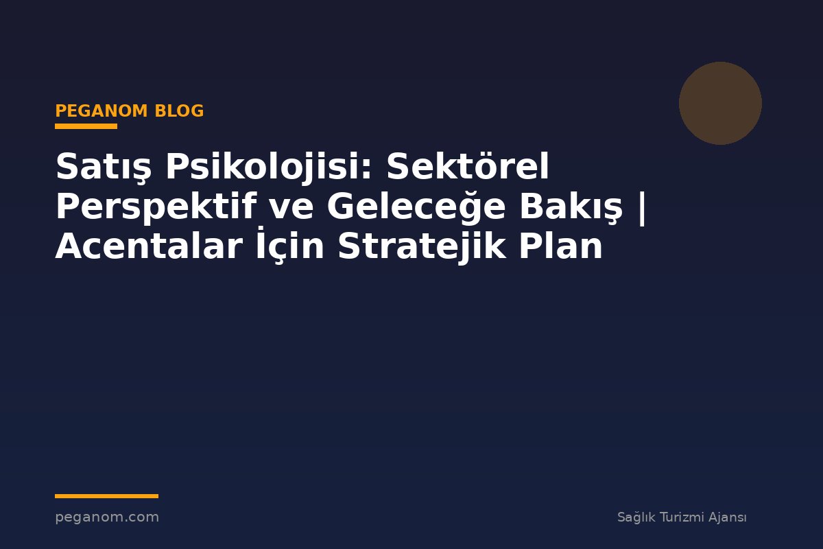 Satış Psikolojisi: Sektörel Perspektif ve Geleceğe Bakış | Acentalar İçin Stratejik Plan