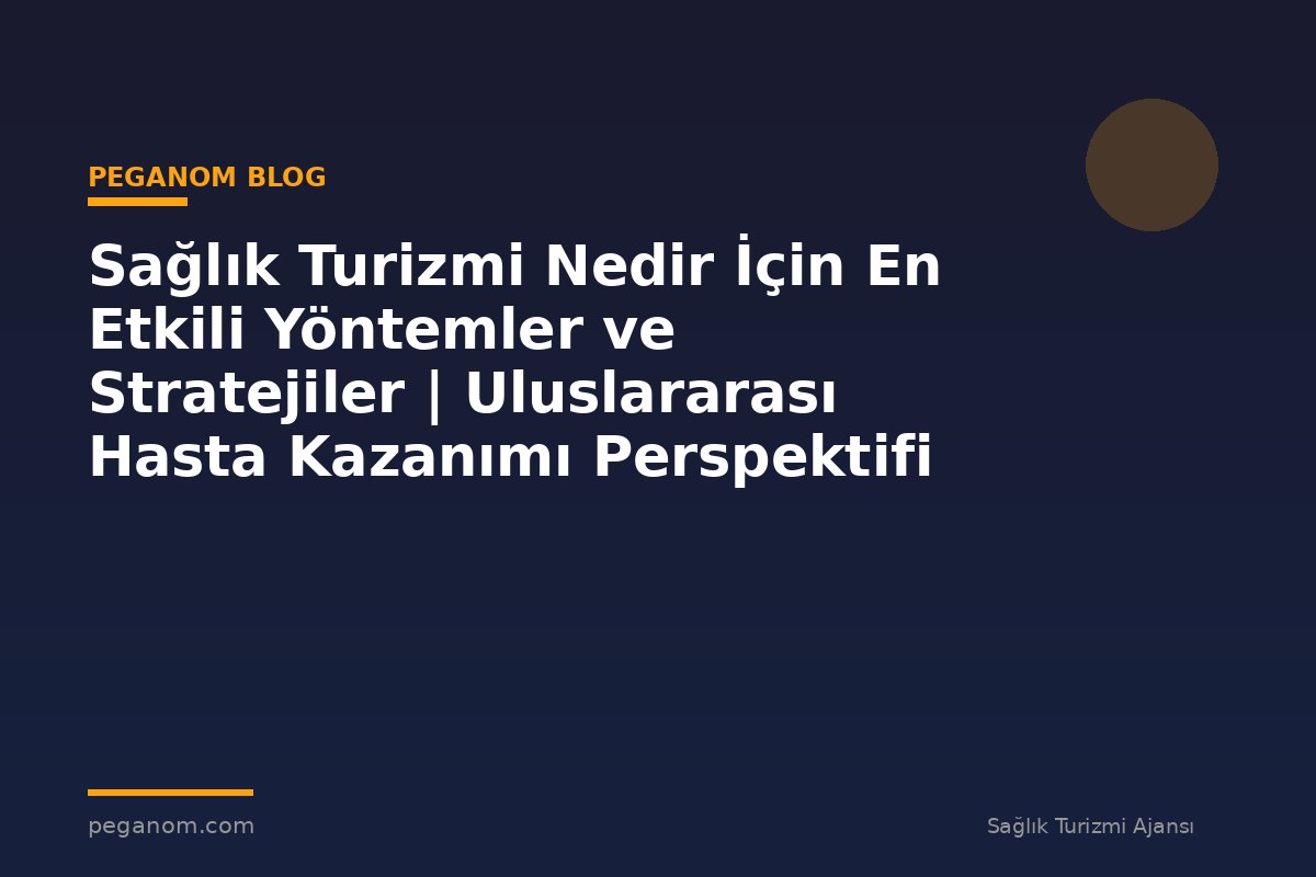 Sağlık Turizmi Nedir İçin En Etkili Yöntemler ve Stratejiler | Uluslararası Hasta Kazanımı Perspektifi
