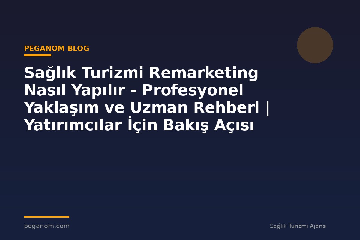 Sağlık Turizmi Remarketing Nasıl Yapılır - Profesyonel Yaklaşım ve Uzman Rehberi | Yatırımcılar İçin Bakış Açısı