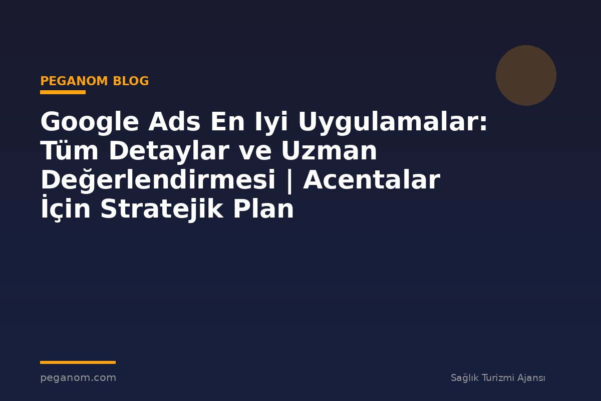 Google Ads En Iyi Uygulamalar: Tüm Detaylar ve Uzman Değerlendirmesi | Acentalar İçin Stratejik Plan