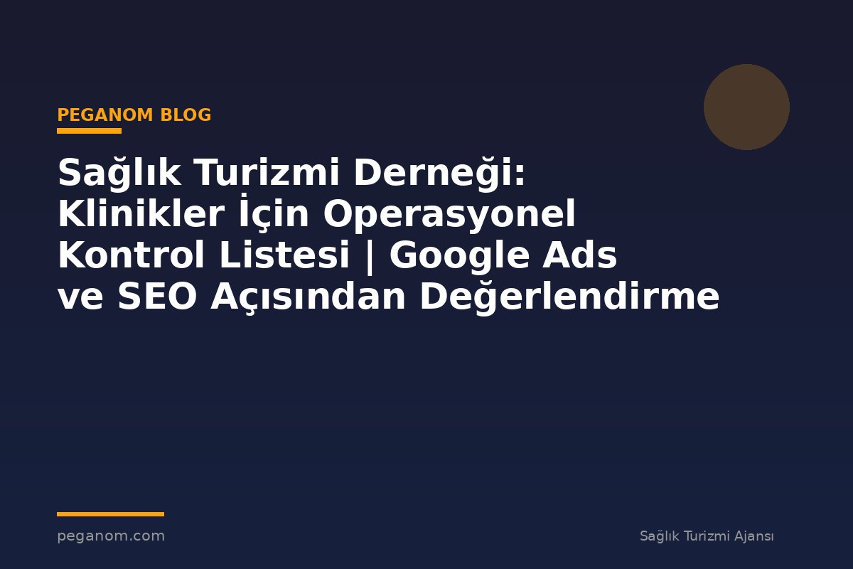 Sağlık Turizmi Derneği: Klinikler İçin Operasyonel Kontrol Listesi | Google Ads ve SEO Açısından Değerlendirme