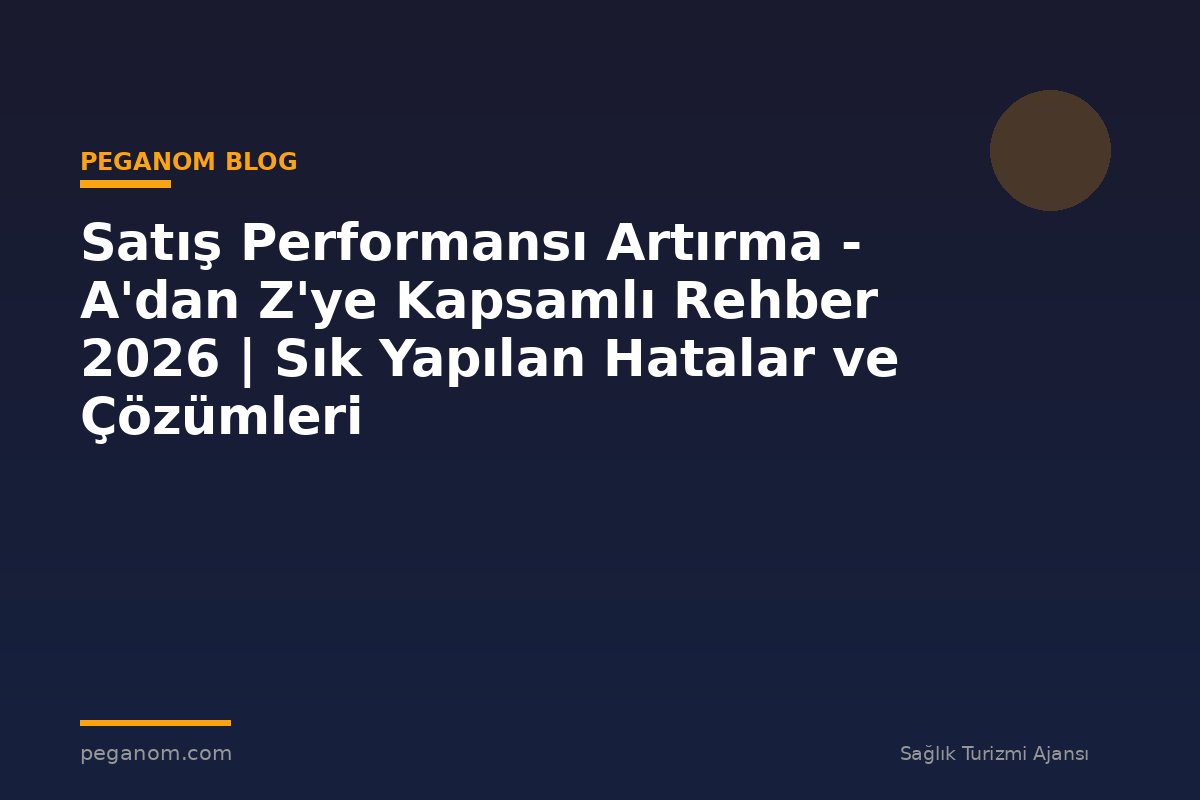 Satış Performansı Artırma - A'dan Z'ye Kapsamlı Rehber 2026 | Sık Yapılan Hatalar ve Çözümleri