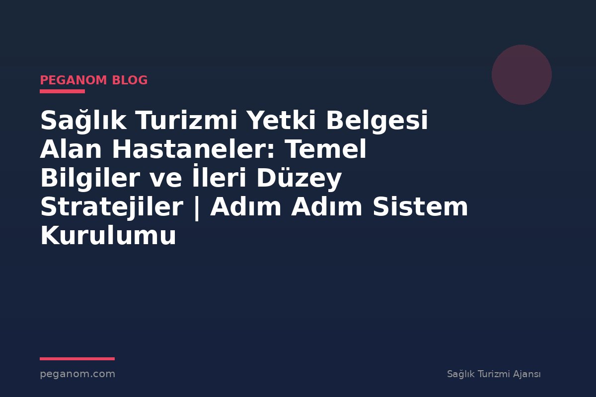 Sağlık Turizmi Yetki Belgesi Alan Hastaneler: Temel Bilgiler ve İleri Düzey Stratejiler | Adım Adım Sistem Kurulumu