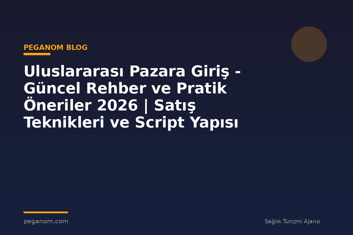 Uluslararası Pazara Giriş - Güncel Rehber ve Pratik Öneriler 2026 | Satış Teknikleri ve Script Yapısı