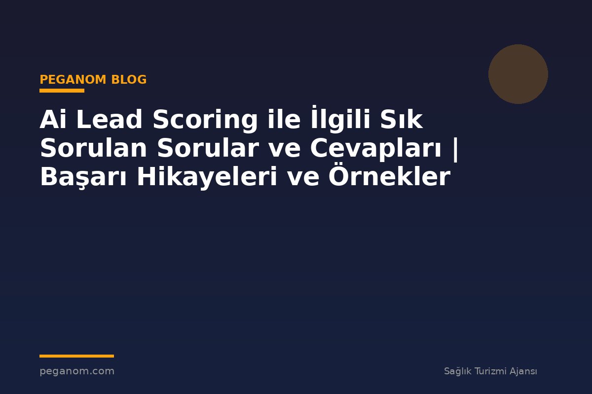 Ai Lead Scoring ile İlgili Sık Sorulan Sorular ve Cevapları | Başarı Hikayeleri ve Örnekler