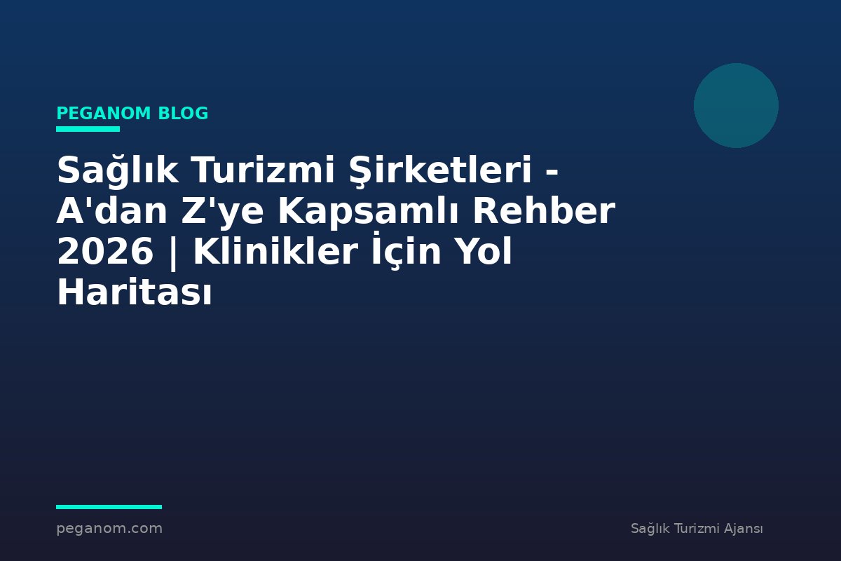 Sağlık Turizmi Şirketleri - A'dan Z'ye Kapsamlı Rehber 2026 | Klinikler İçin Yol Haritası