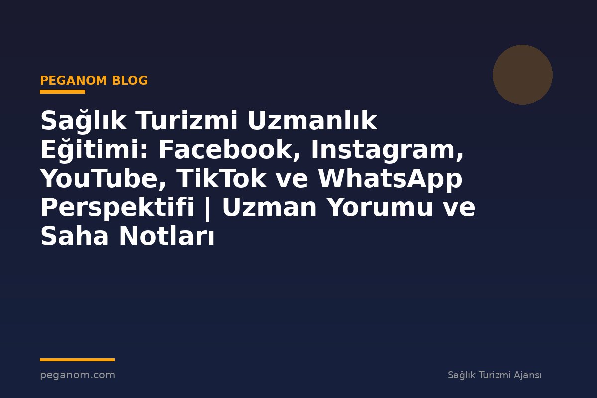 Sağlık Turizmi Uzmanlık Eğitimi: Facebook, Instagram, YouTube, TikTok ve WhatsApp Perspektifi | Uzman Yorumu ve Saha Notları