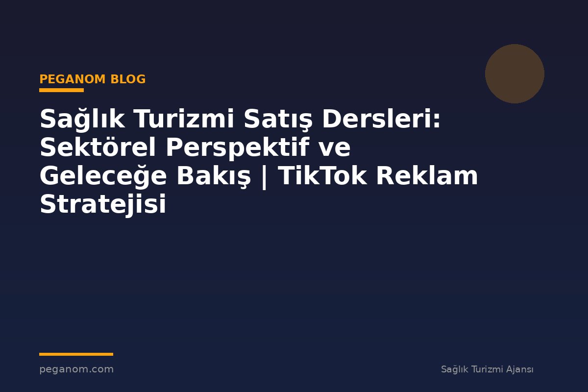 Sağlık Turizmi Satış Dersleri: Sektörel Perspektif ve Geleceğe Bakış | TikTok Reklam Stratejisi