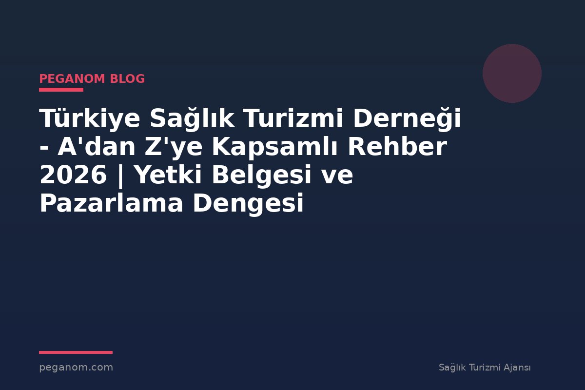 Türkiye Sağlık Turizmi Derneği - A'dan Z'ye Kapsamlı Rehber 2026 | Yetki Belgesi ve Pazarlama Dengesi