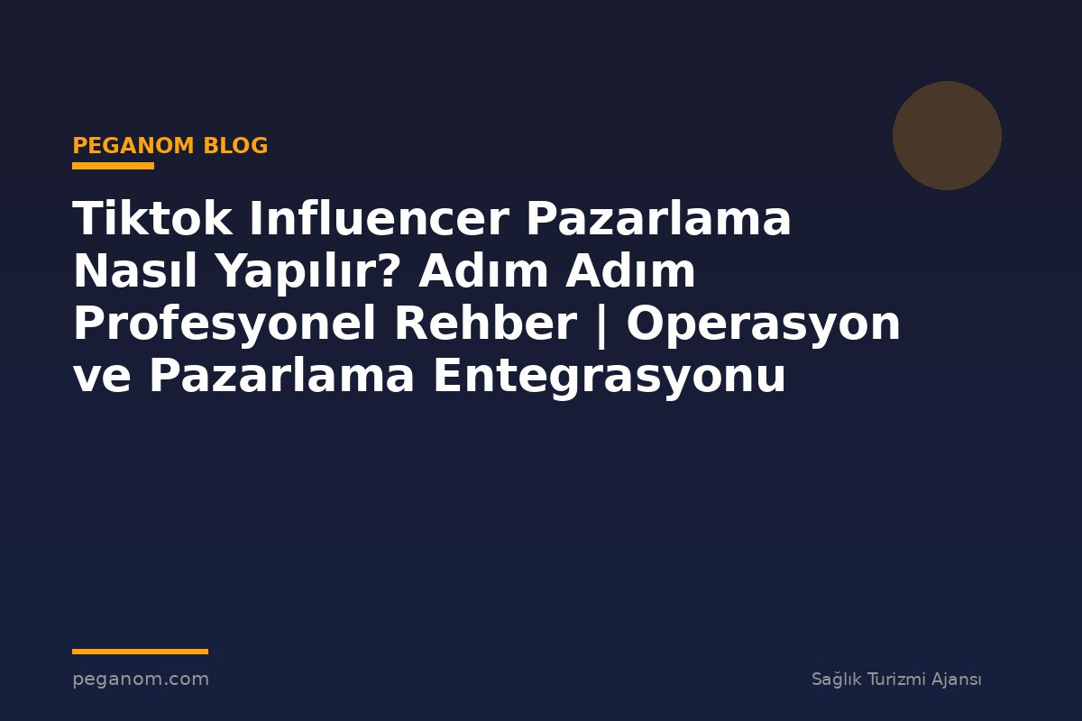 Tiktok Influencer Pazarlama Nasıl Yapılır? Adım Adım Profesyonel Rehber | Operasyon ve Pazarlama Entegrasyonu
