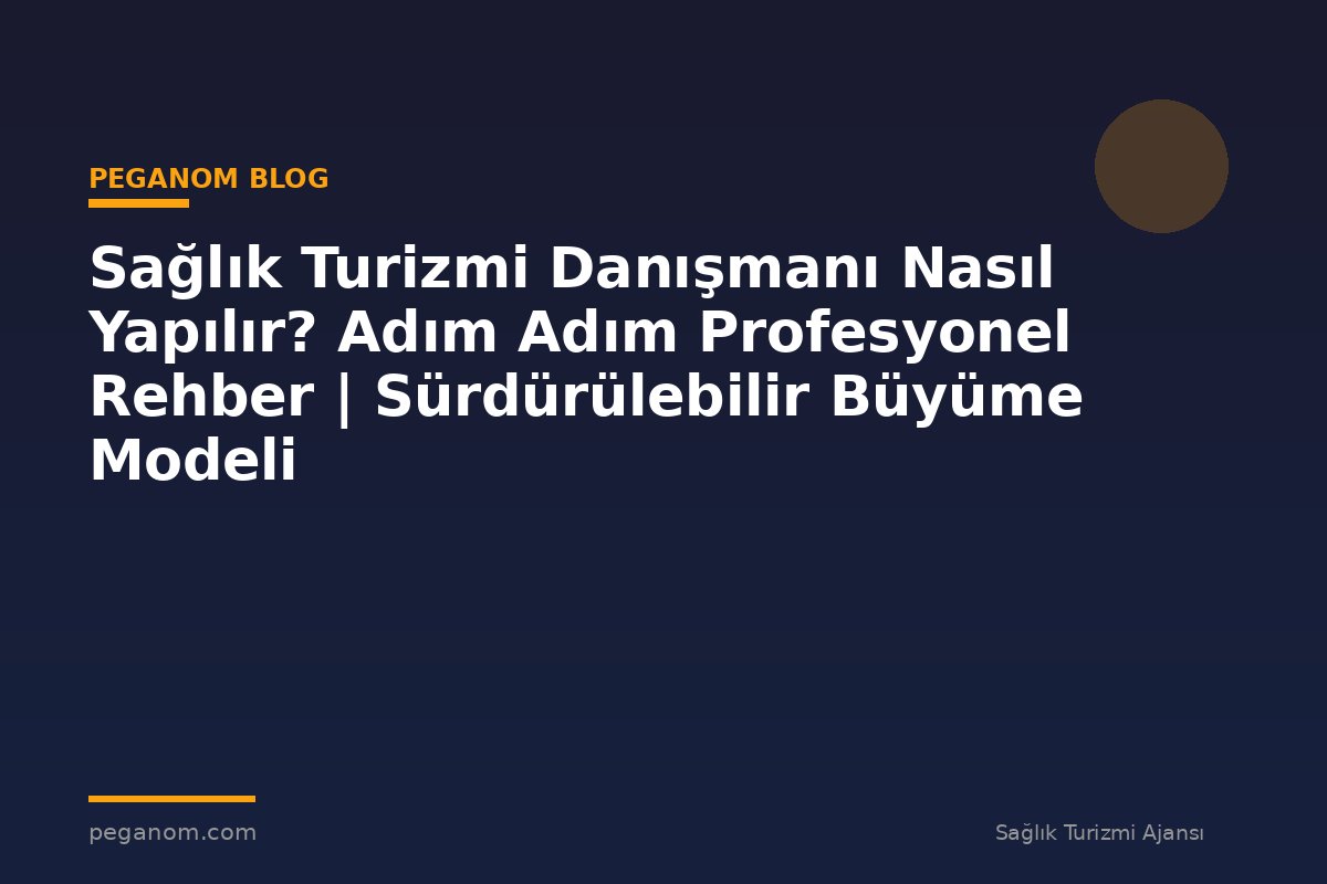 Sağlık Turizmi Danışmanı Nasıl Yapılır? Adım Adım Profesyonel Rehber | Sürdürülebilir Büyüme Modeli