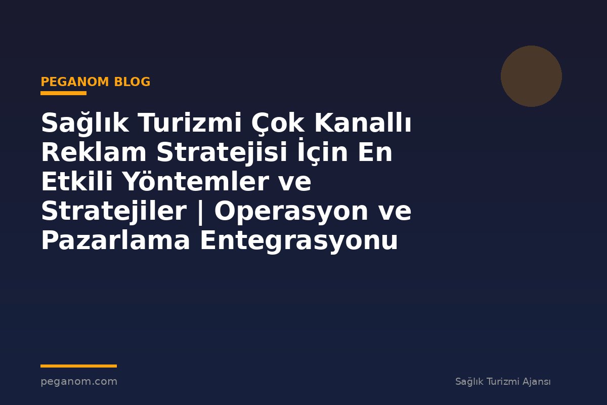 Sağlık Turizmi Çok Kanallı Reklam Stratejisi İçin En Etkili Yöntemler ve Stratejiler | Operasyon ve Pazarlama Entegrasyonu