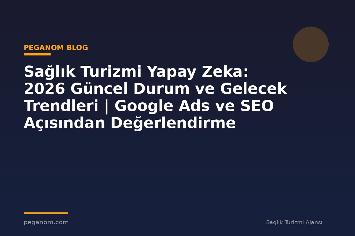Sağlık Turizmi Yapay Zeka: 2026 Güncel Durum ve Gelecek Trendleri | Google Ads ve SEO Açısından Değerlendirme