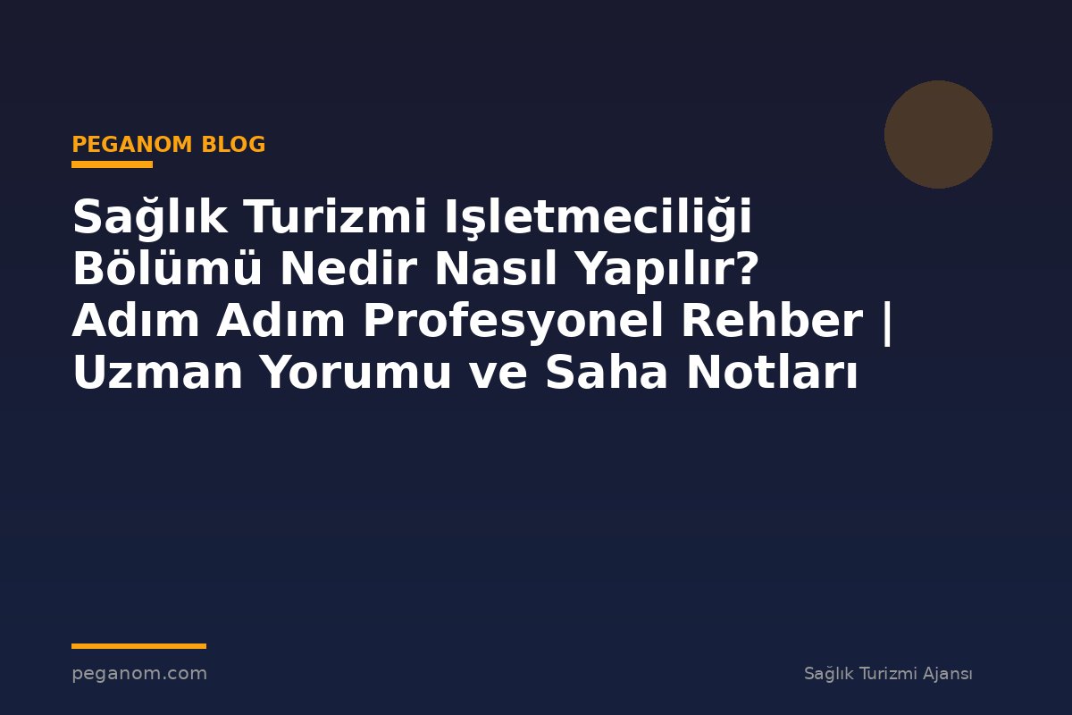 Sağlık Turizmi Işletmeciliği Bölümü Nedir Nasıl Yapılır? Adım Adım Profesyonel Rehber | Uzman Yorumu ve Saha Notları