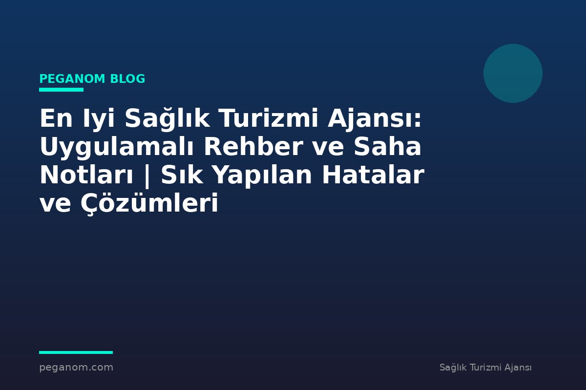 En Iyi Sağlık Turizmi Ajansı: Uygulamalı Rehber ve Saha Notları | Sık Yapılan Hatalar ve Çözümleri