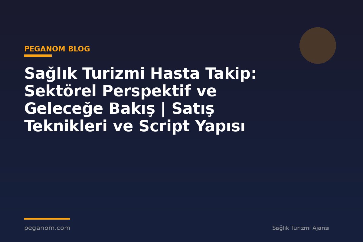 Sağlık Turizmi Hasta Takip: Sektörel Perspektif ve Geleceğe Bakış | Satış Teknikleri ve Script Yapısı