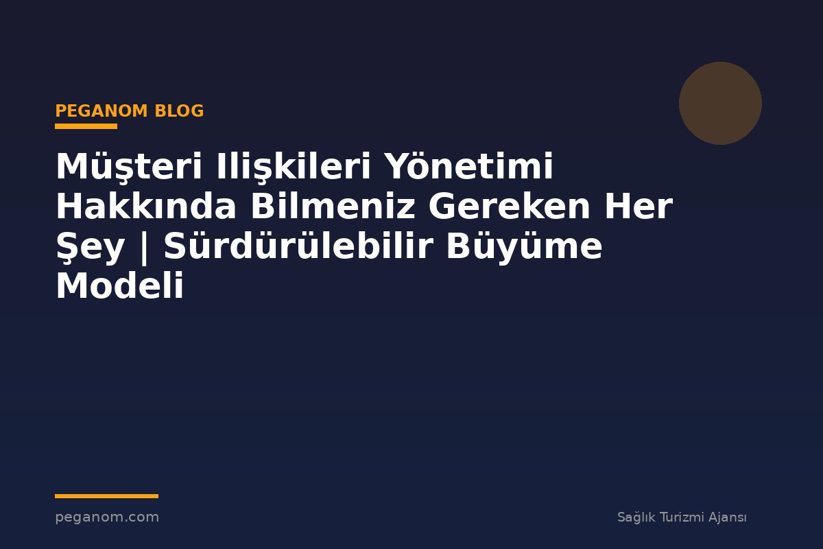 Müşteri Ilişkileri Yönetimi Hakkında Bilmeniz Gereken Her Şey | Sürdürülebilir Büyüme Modeli